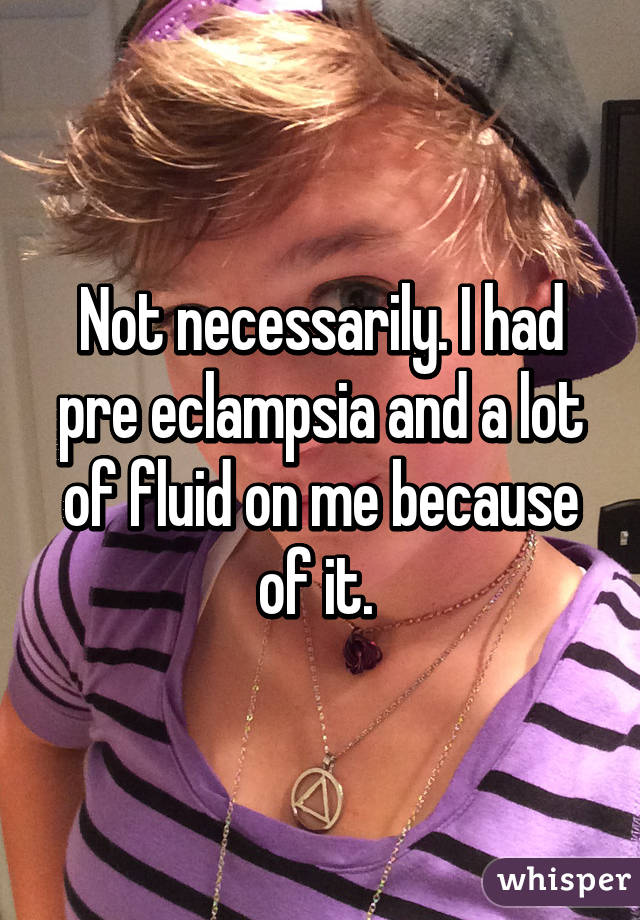Not necessarily. I had pre eclampsia and a lot of fluid on me because of it. 