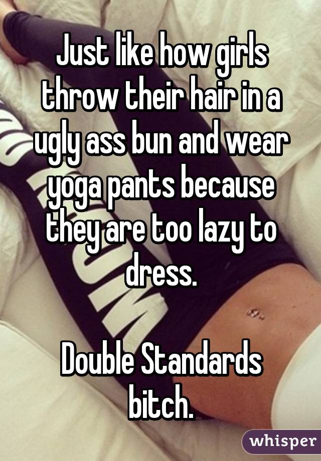 Just like how girls throw their hair in a ugly ass bun and wear yoga pants because they are too lazy to dress.

Double Standards bitch.