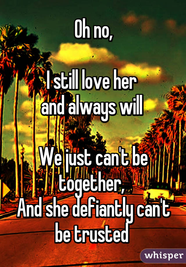 Oh no,

I still love her 
and always will 

We just can't be together, 
And she defiantly can't be trusted 