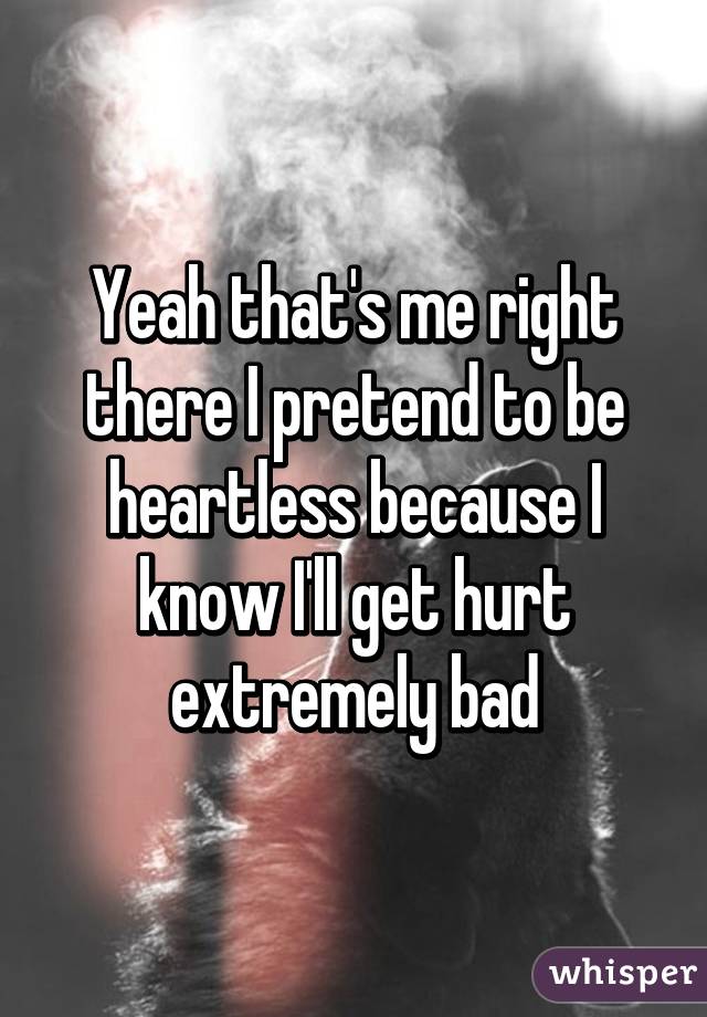 Yeah that's me right there I pretend to be heartless because I know I'll get hurt extremely bad