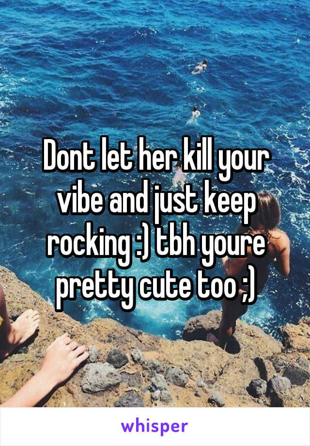 Dont let her kill your vibe and just keep rocking :) tbh youre pretty cute too ;)