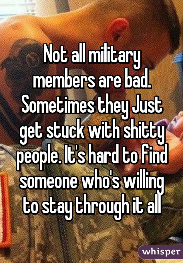 Not all military members are bad. Sometimes they Just get stuck with shitty people. It's hard to find someone who's willing to stay through it all