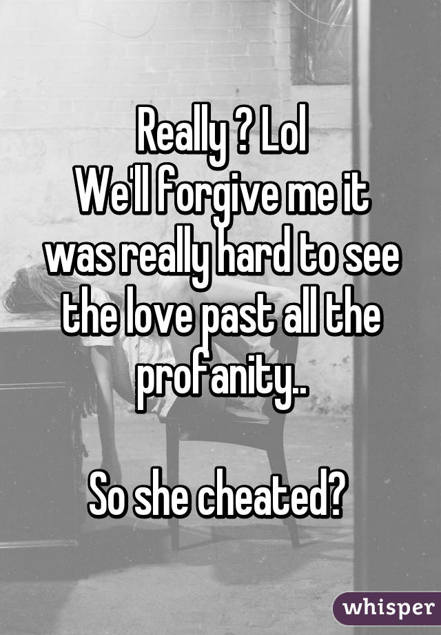 Really ? Lol
We'll forgive me it was really hard to see the love past all the profanity..

So she cheated? 