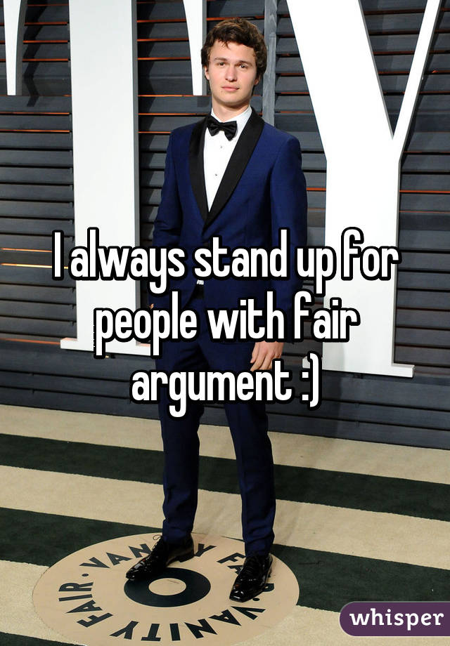 I always stand up for people with fair argument :)