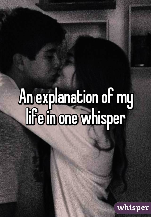 An explanation of my life in one whisper