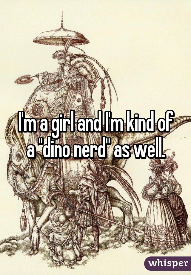 I'm a girl and I'm kind of a "dino nerd" as well.