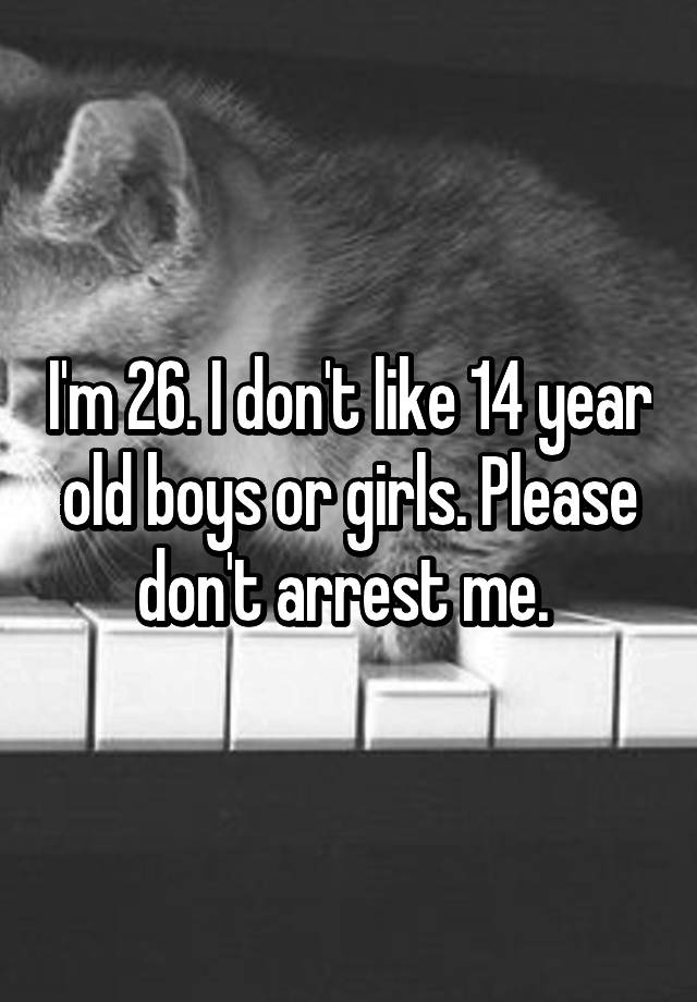 i-m-26-i-don-t-like-14-year-old-boys-or-girls-please-don-t-arrest-me