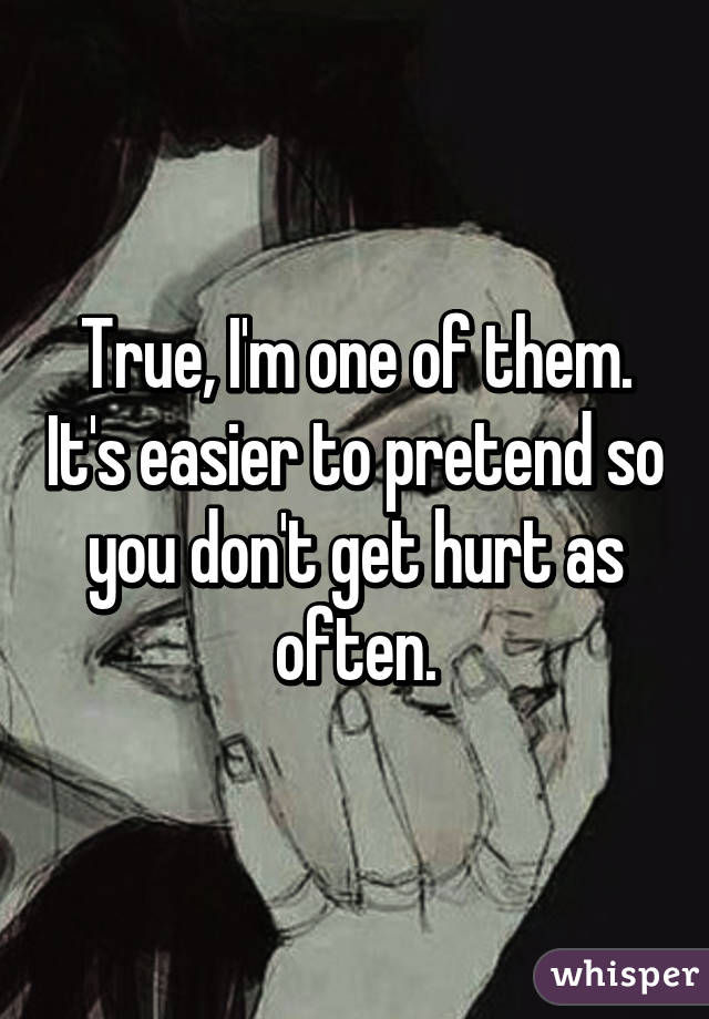 True, I'm one of them. It's easier to pretend so you don't get hurt as often.