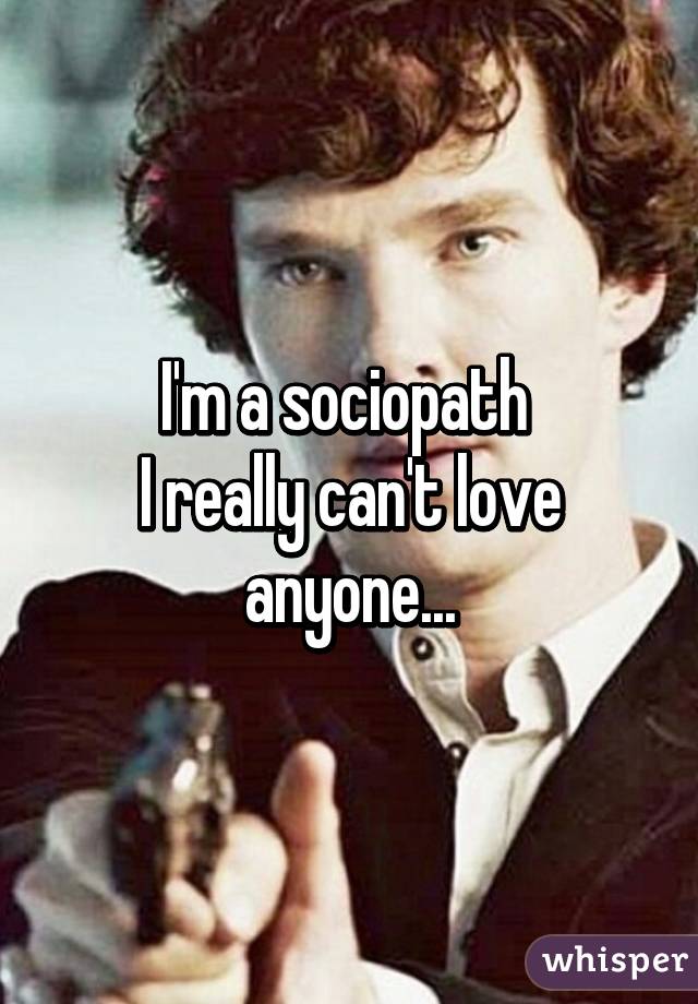 I'm a sociopath 
I really can't love anyone...