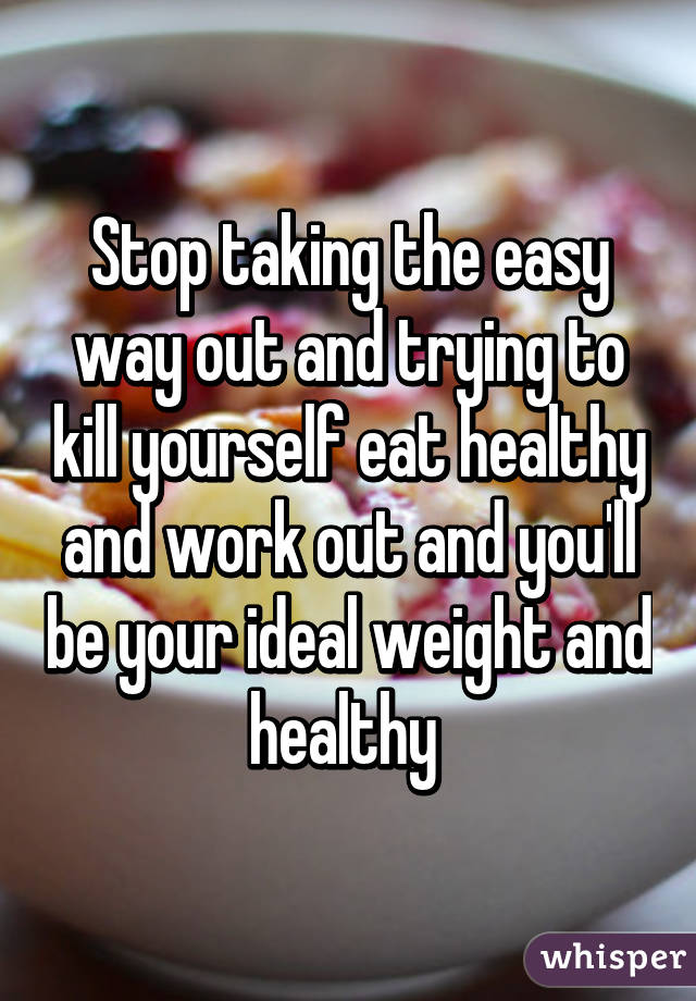 Stop taking the easy way out and trying to kill yourself eat healthy and work out and you'll be your ideal weight and healthy 