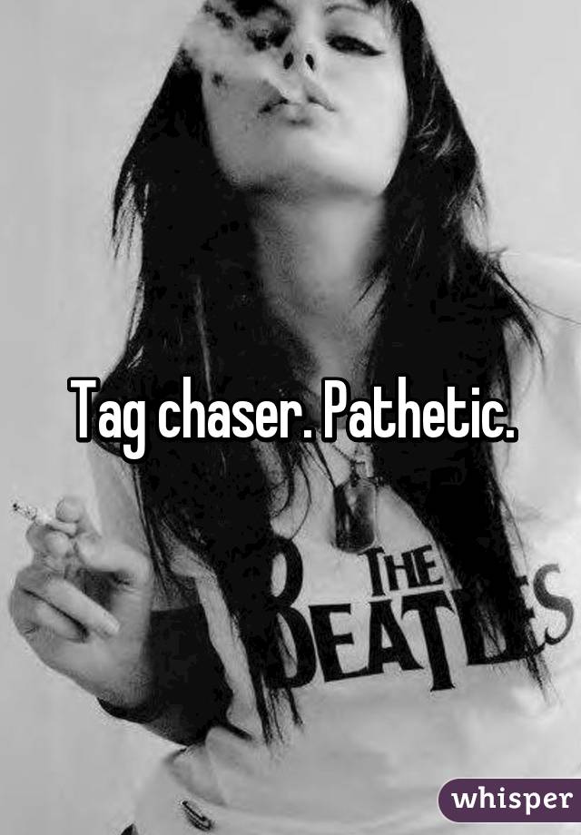 Tag chaser. Pathetic.