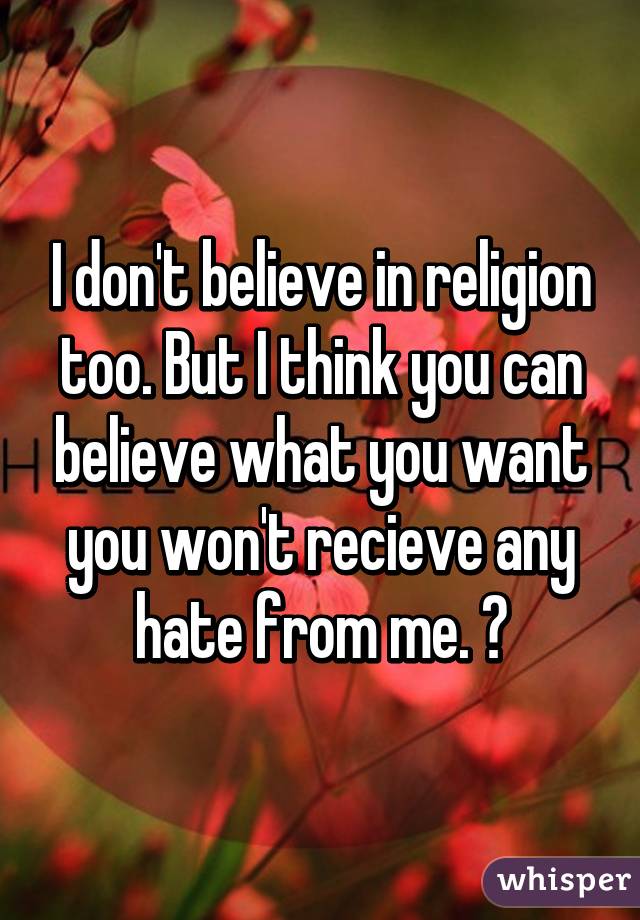 I don't believe in religion too. But I think you can believe what you want you won't recieve any hate from me. 😊