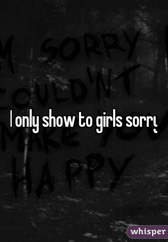 I only show to girls sorry