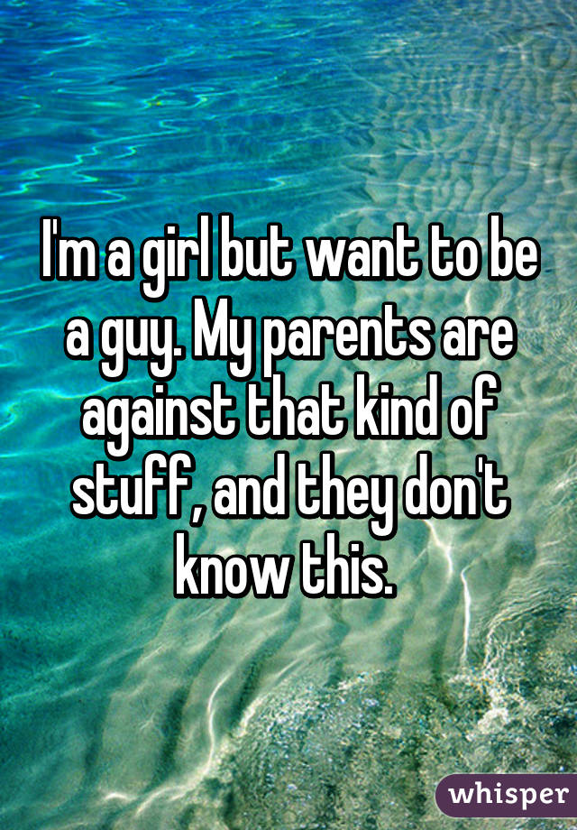 I'm a girl but want to be a guy. My parents are against that kind of stuff, and they don't know this. 