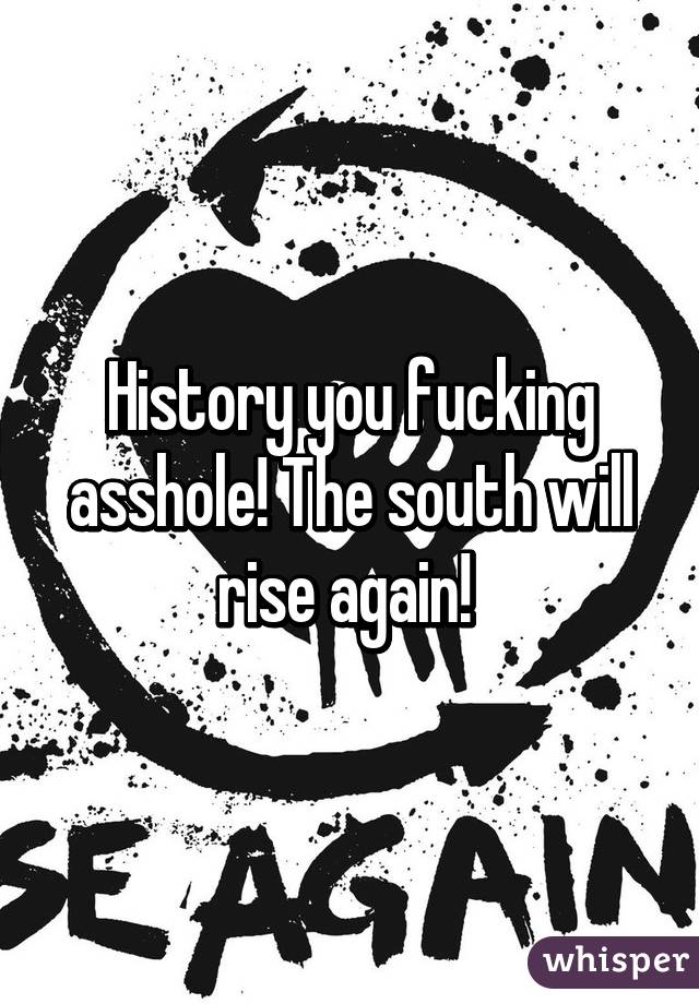 History you fucking asshole! The south will rise again! 
