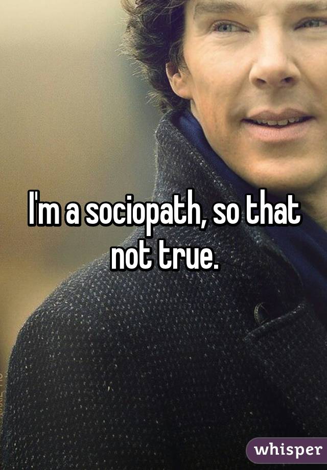 I'm a sociopath, so that not true.