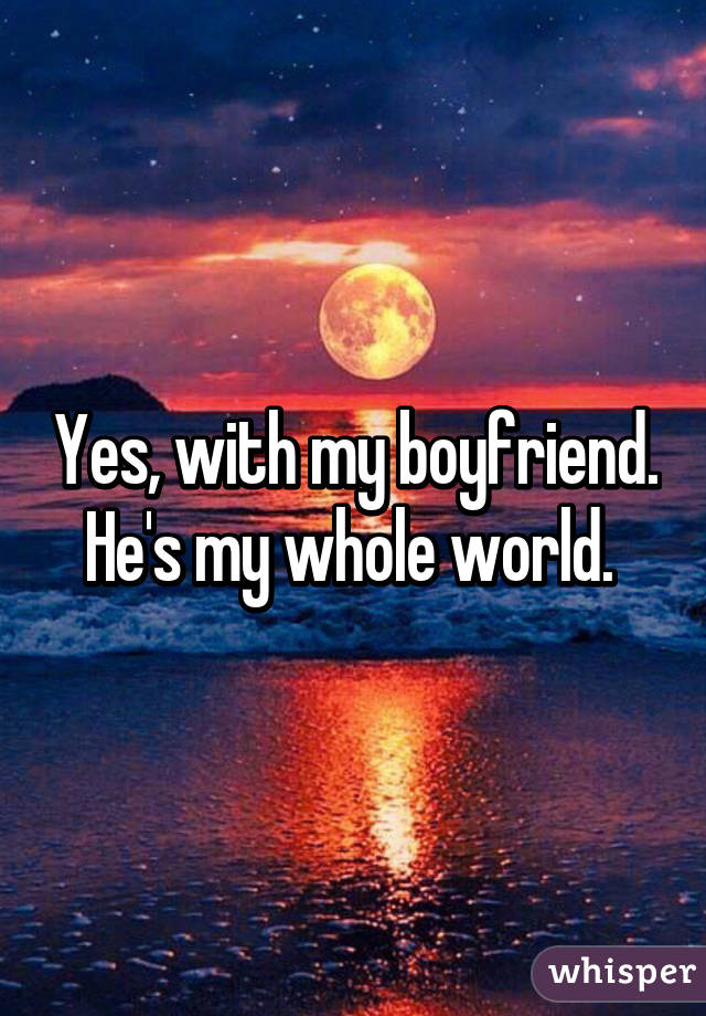 Yes, with my boyfriend. He's my whole world. 