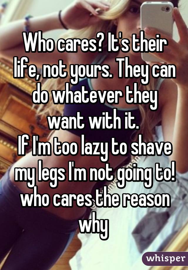 Who cares? It's their life, not yours. They can do whatever they want with it. 
If I'm too lazy to shave my legs I'm not going to! who cares the reason why 