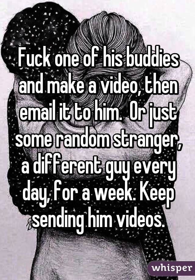 Fuck one of his buddies and make a video, then email it to him.  Or just some random stranger, a different guy every day, for a week. Keep sending him videos.