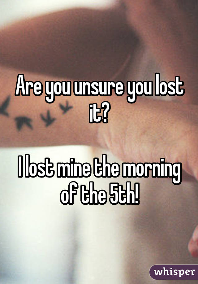 Are you unsure you lost it?

I lost mine the morning of the 5th!