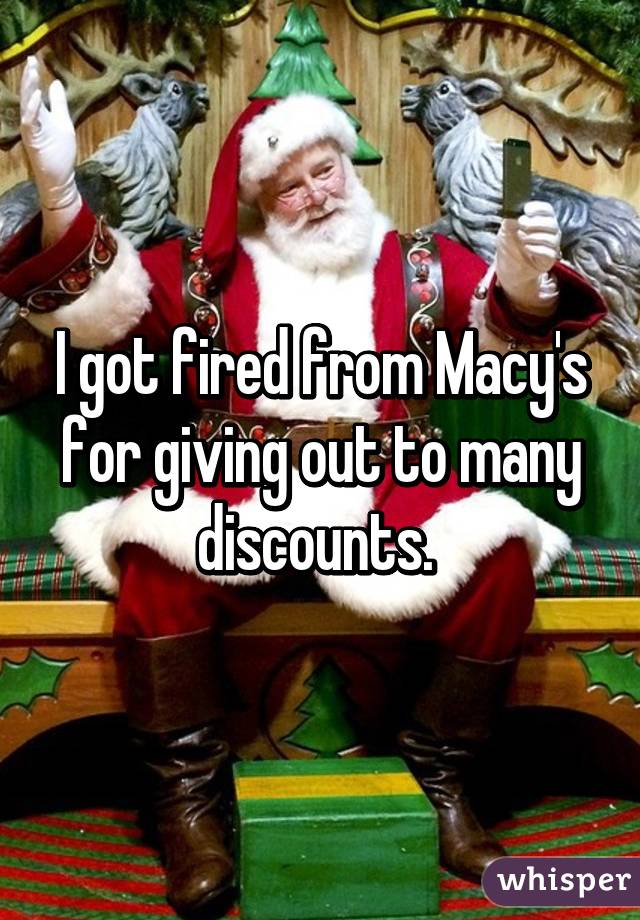 I got fired from Macy's for giving out to many discounts. 
