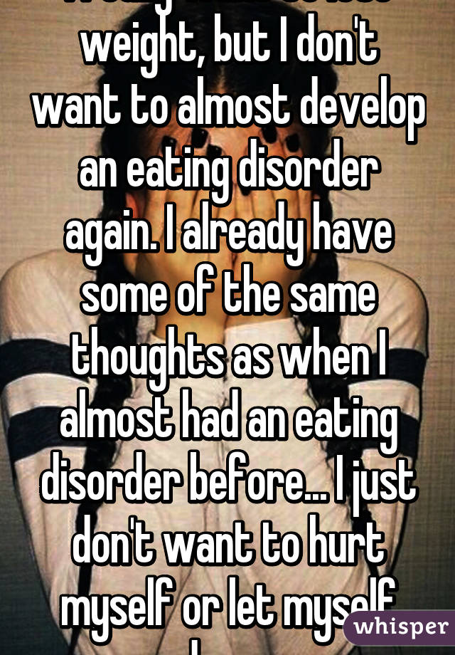 I really want to lose weight, but I don't want to almost develop an eating disorder again. I already have some of the same thoughts as when I almost had an eating disorder before... I just don't want to hurt myself or let myself down.