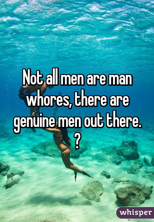 Not all men are man whores, there are genuine men out there. 😊