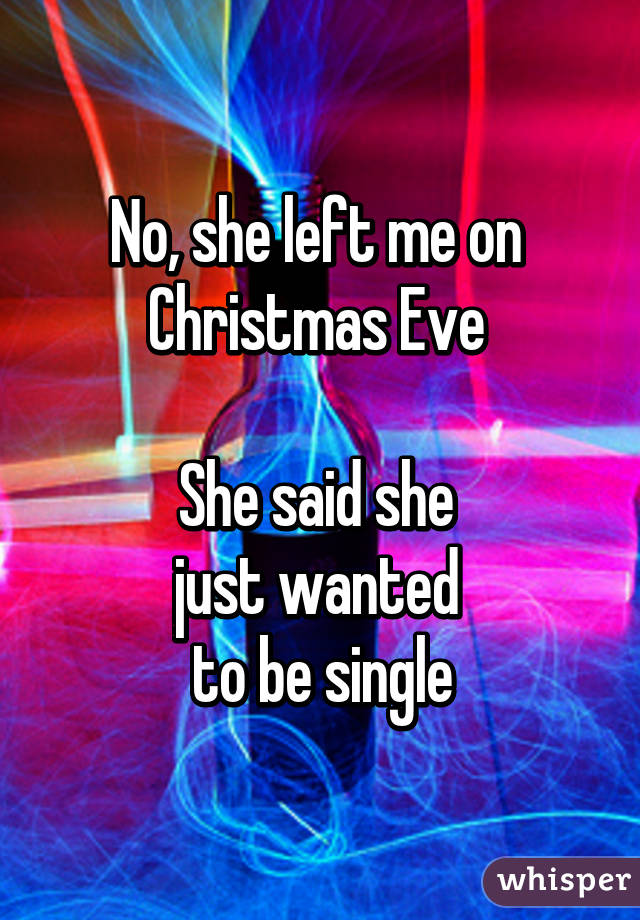 No, she left me on 
Christmas Eve 

She said she 
just wanted 
to be single