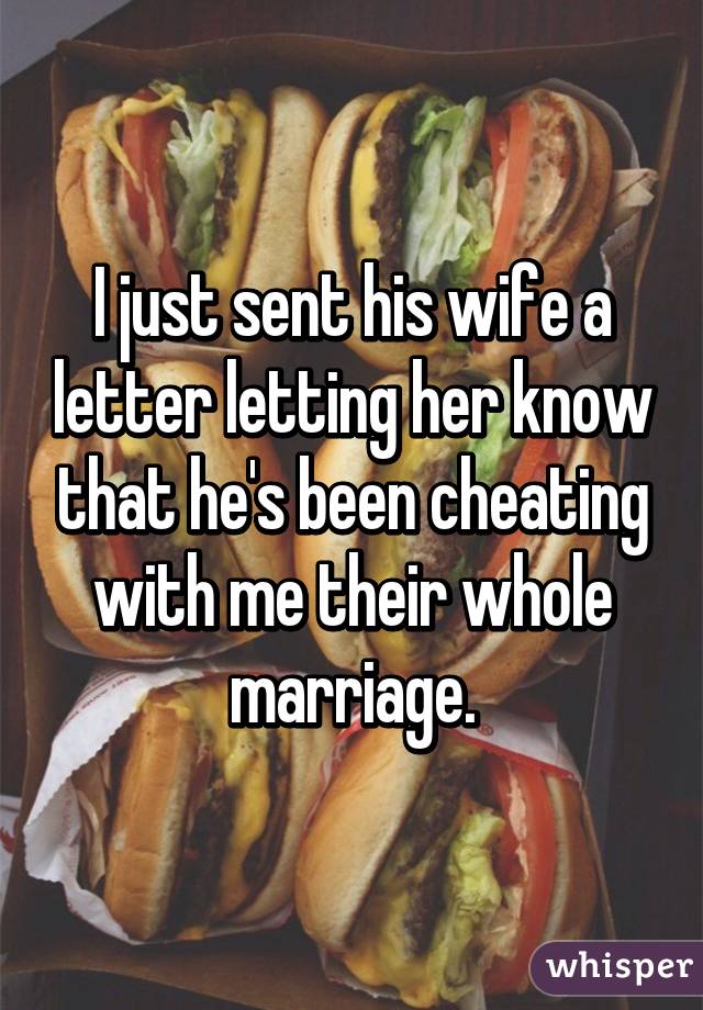 I just sent his wife a letter letting her know that he's been cheating with me their whole marriage.