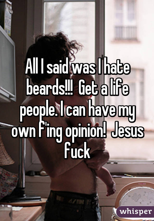 All I said was I hate beards!!!  Get a life people. I can have my own f'ing opinion!  Jesus fuck