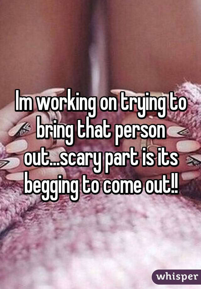 Im working on trying to bring that person out...scary part is its begging to come out!!