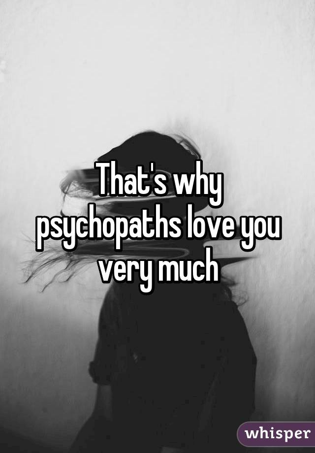 That's why psychopaths love you very much