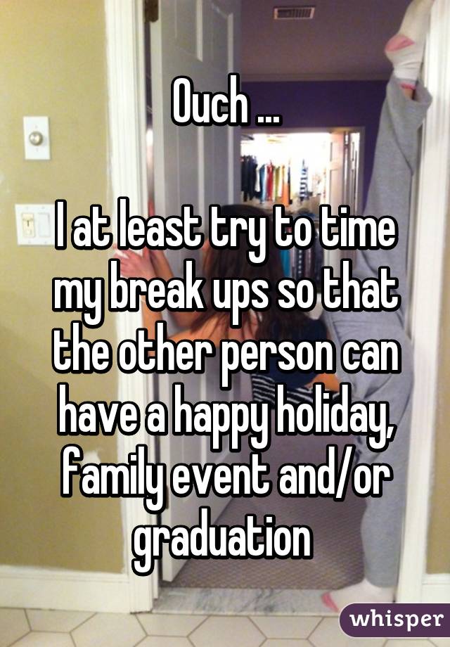 Ouch ...

I at least try to time my break ups so that the other person can have a happy holiday, family event and/or graduation 