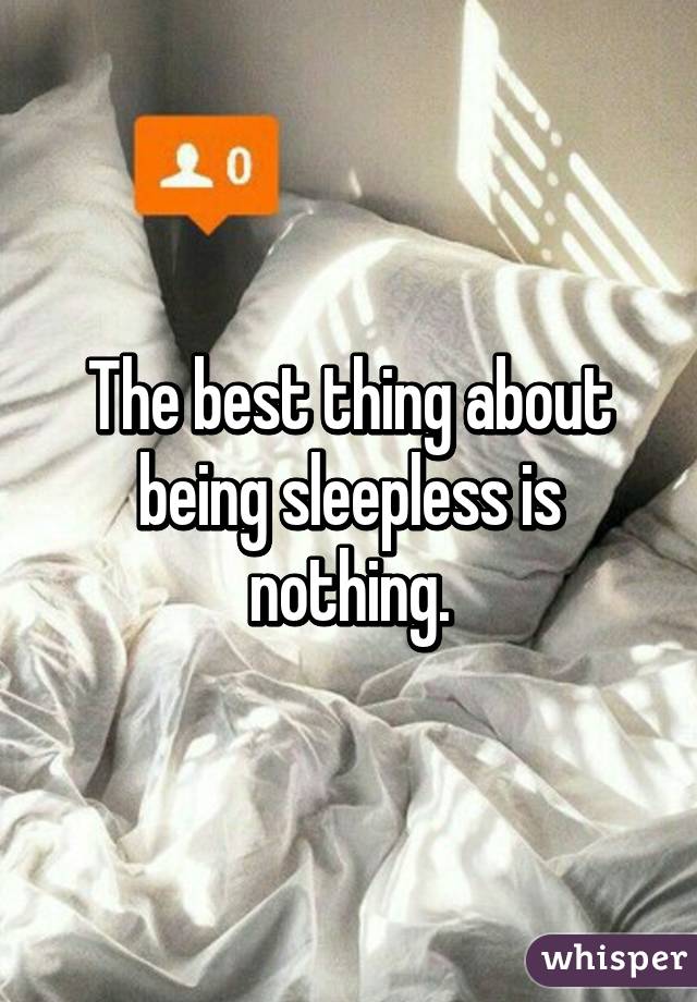 The best thing about being sleepless is nothing.
