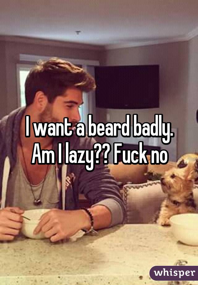 I want a beard badly. Am I lazy?? Fuck no