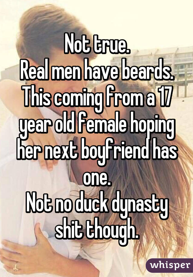 Not true.
Real men have beards.
This coming from a 17 year old female hoping her next boyfriend has one.
Not no duck dynasty shit though.