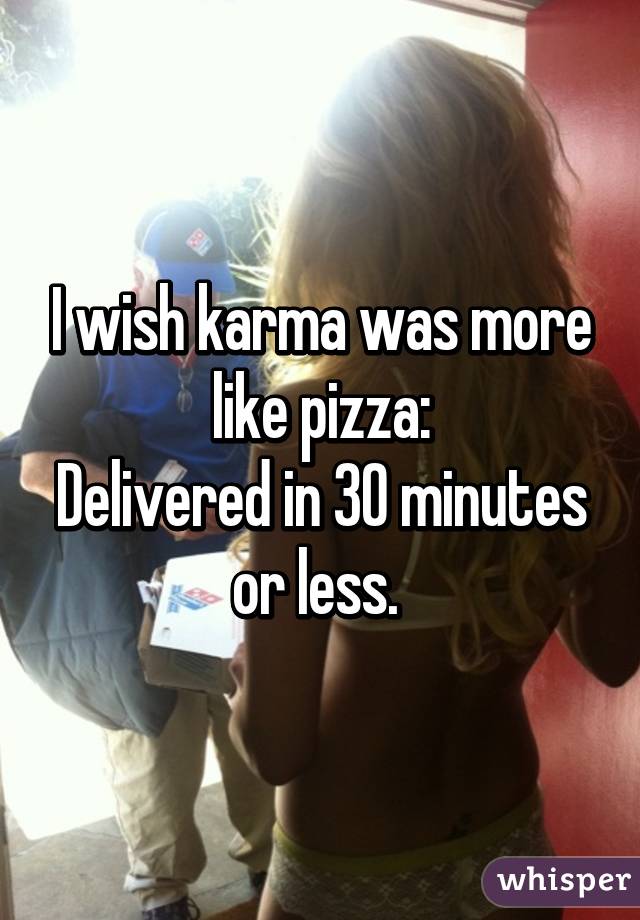 I wish karma was more like pizza:
Delivered in 30 minutes or less. 