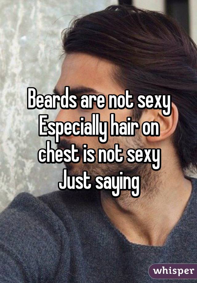 Beards are not sexy
Especially hair on chest is not sexy
Just saying