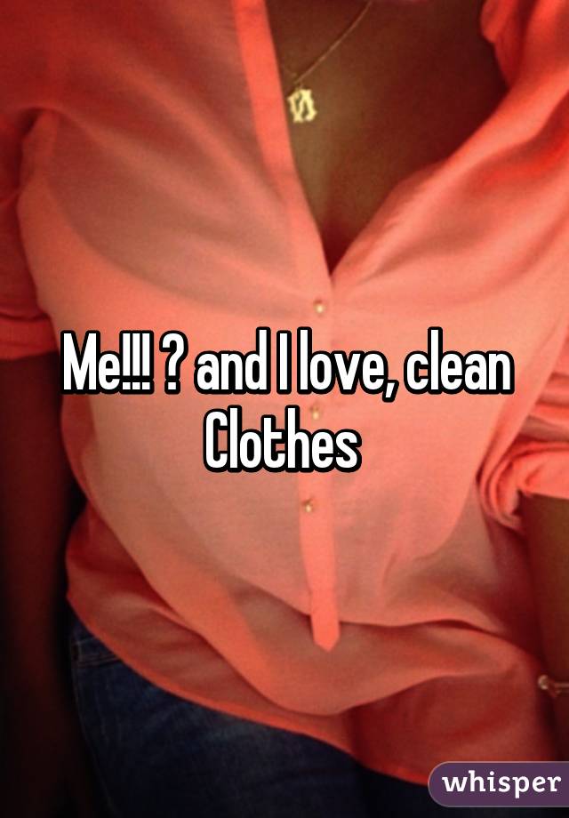 Me!!! 🙋 and I love, clean
Clothes 