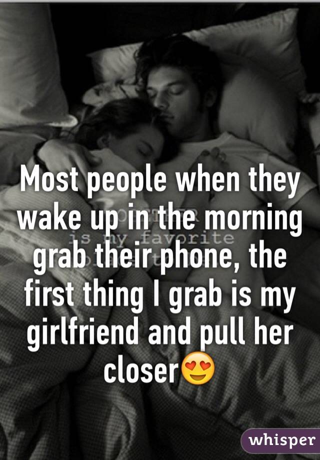 Most people when they wake up in the morning grab their phone, the first thing I grab is my girlfriend and pull her closer😍