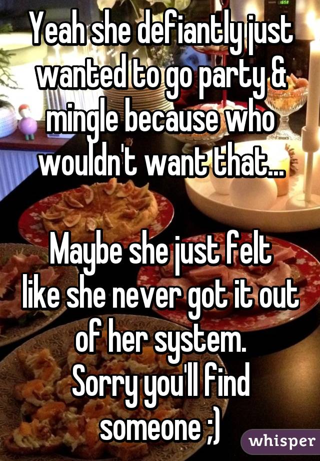 Yeah she defiantly just wanted to go party & mingle because who wouldn't want that...

Maybe she just felt like she never got it out of her system.
Sorry you'll find someone ;)