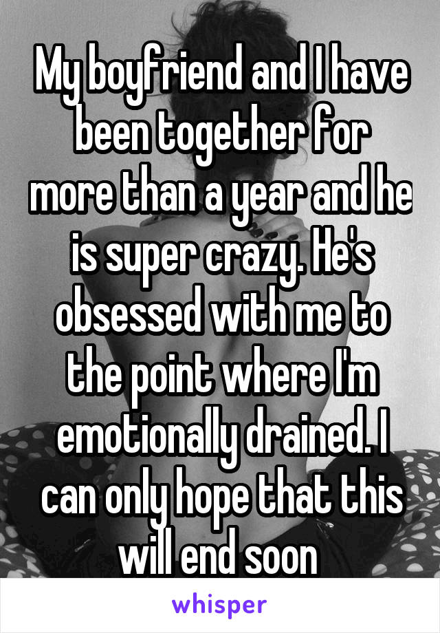 My boyfriend and I have been together for more than a year and he is super crazy. He's obsessed with me to the point where I'm emotionally drained. I can only hope that this will end soon 