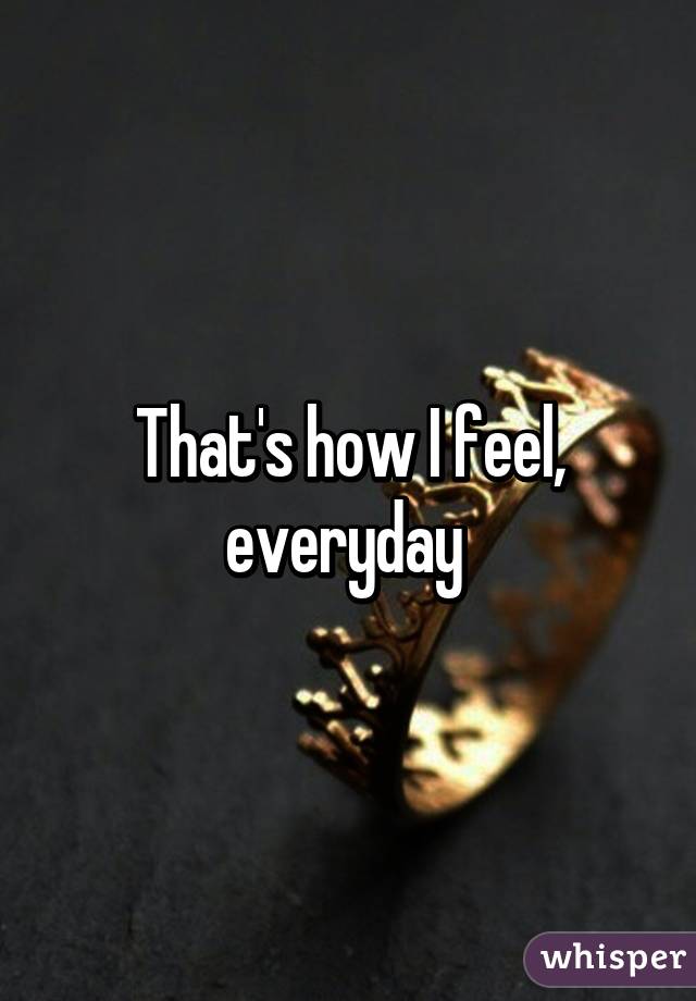 That's how I feel, everyday 