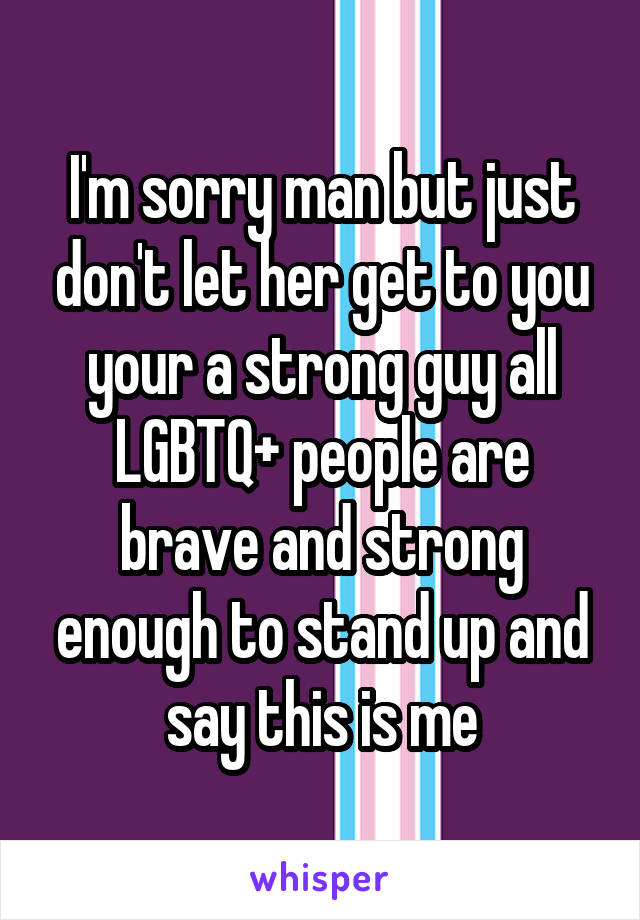 I'm sorry man but just don't let her get to you your a strong guy all LGBTQ+ people are brave and strong enough to stand up and say this is me