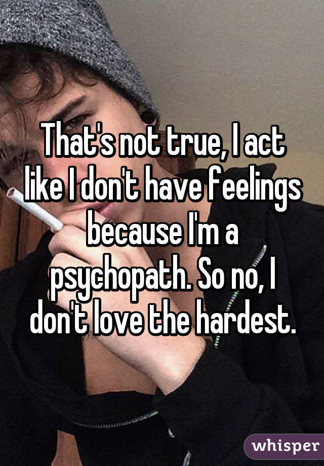 That's not true, I act like I don't have feelings because I'm a psychopath. So no, I don't love the hardest.