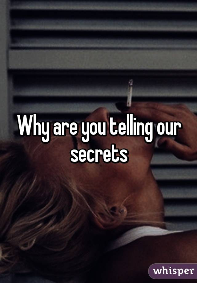 Why are you telling our secrets