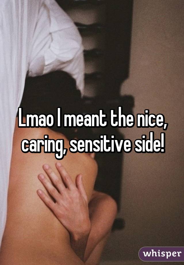 Lmao I meant the nice, caring, sensitive side!