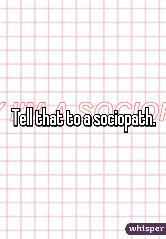 Tell that to a sociopath.