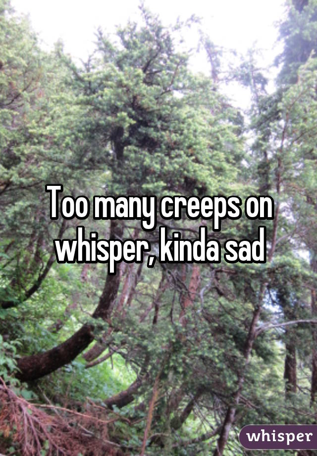 Too many creeps on whisper, kinda sad