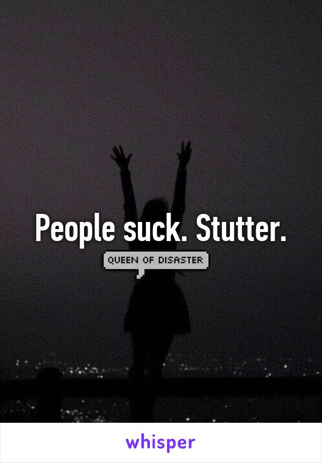 People suck. Stutter.